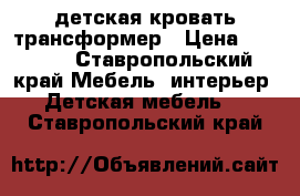 детская кровать трансформер › Цена ­ 6 000 - Ставропольский край Мебель, интерьер » Детская мебель   . Ставропольский край